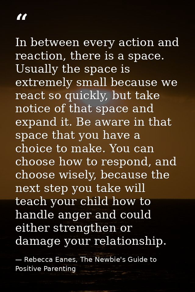 In between every action and reaction, there is a space. Usually the space is extremely small because we react so quickly — Rebecca Eanes, The Newbie's Guide to Positive Parenting