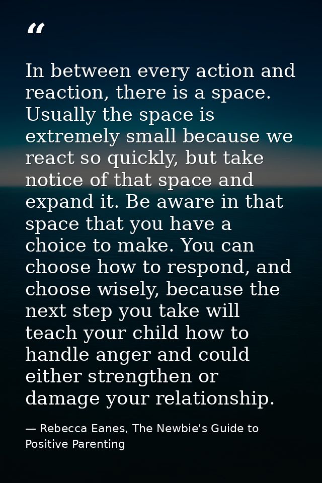 In between every action and reaction, there is a space. Usually the space is extremely small because we react so quickly — Rebecca Eanes, The Newbie's Guide to Positive Parenting