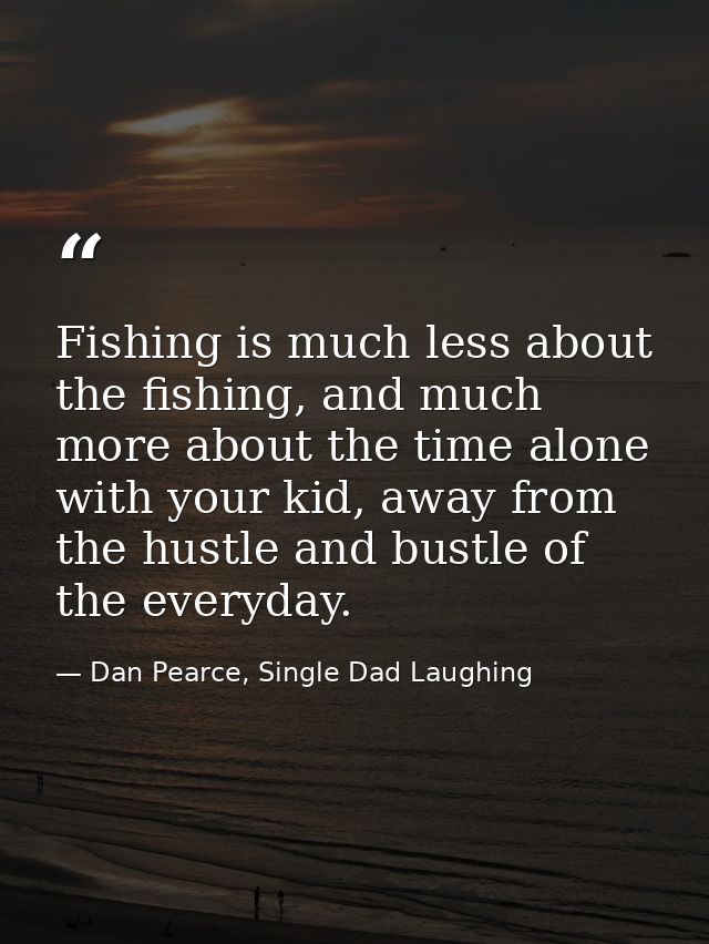 Fishing is much less about the fishing, and much more about the time alone with your kid, away from the hustle and bustl — Dan Pearce, Single Dad Laughing