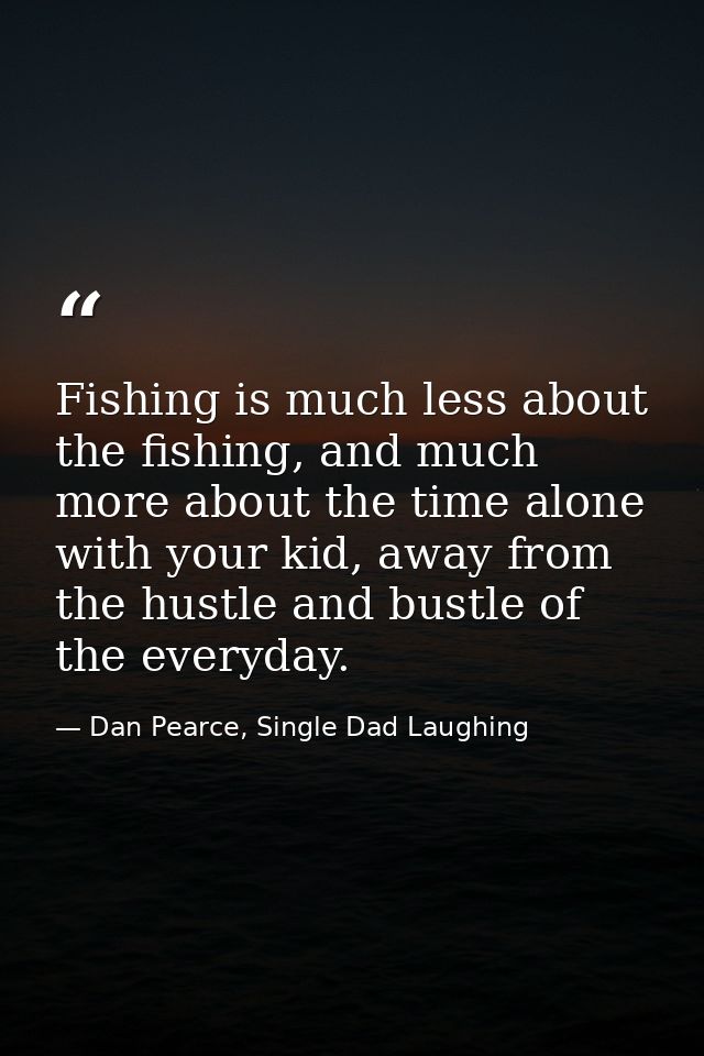 Fishing is much less about the fishing, and much more about the time alone with your kid, away from the hustle and bustl — Dan Pearce, Single Dad Laughing