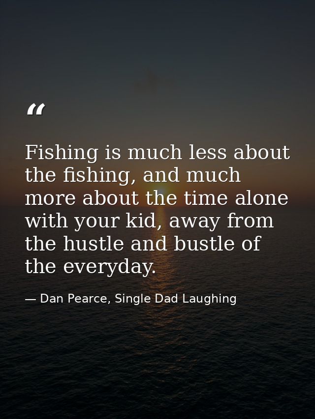 Fishing is much less about the fishing, and much more about the time alone with your kid, away from the hustle and bustl — Dan Pearce, Single Dad Laughing