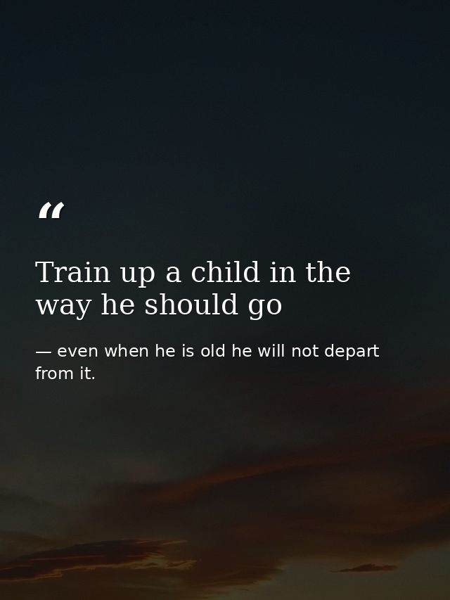 Train up a child in the way he should go — even when he is old he will not depart from it.
