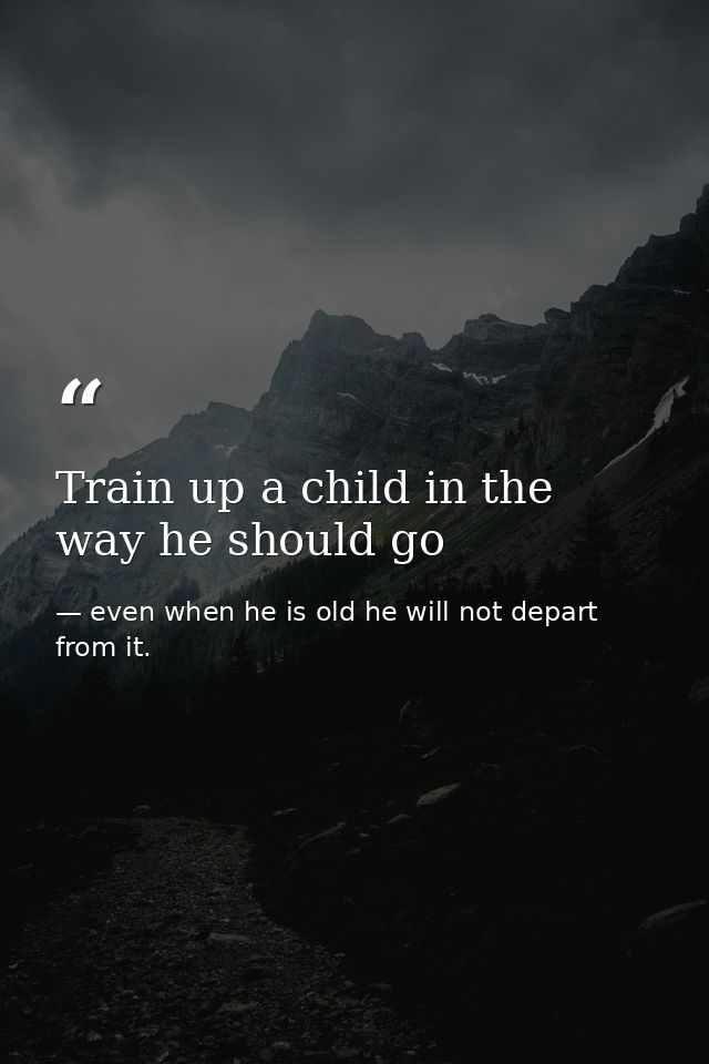 Train up a child in the way he should go — even when he is old he will not depart from it.