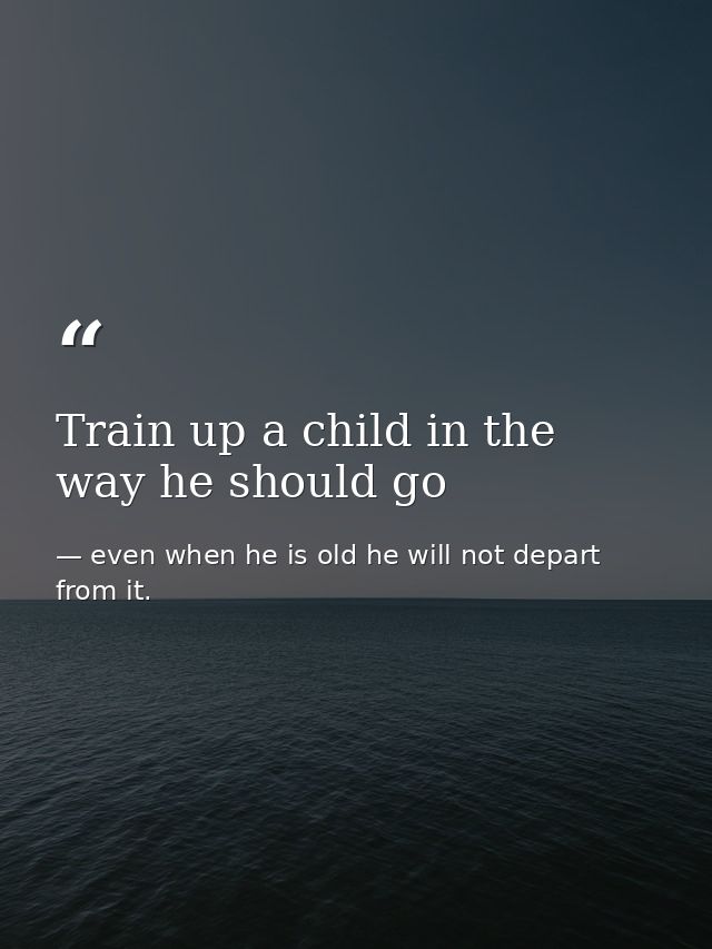 Train up a child in the way he should go — even when he is old he will not depart from it.