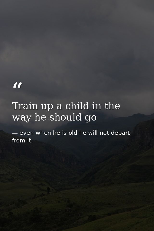 Train up a child in the way he should go — even when he is old he will not depart from it.