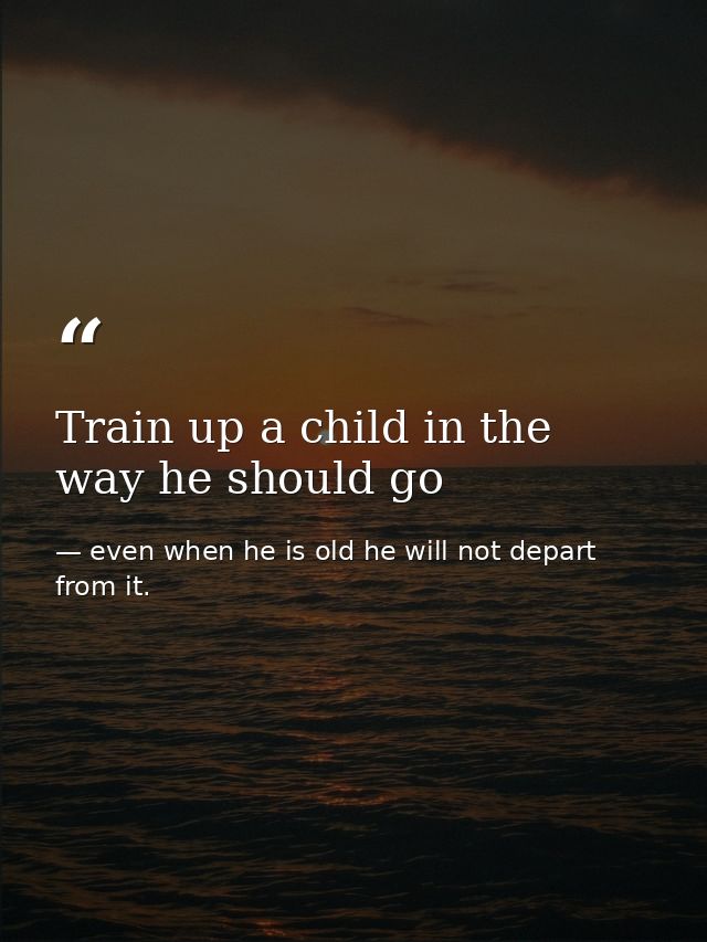 Train up a child in the way he should go — even when he is old he will not depart from it.