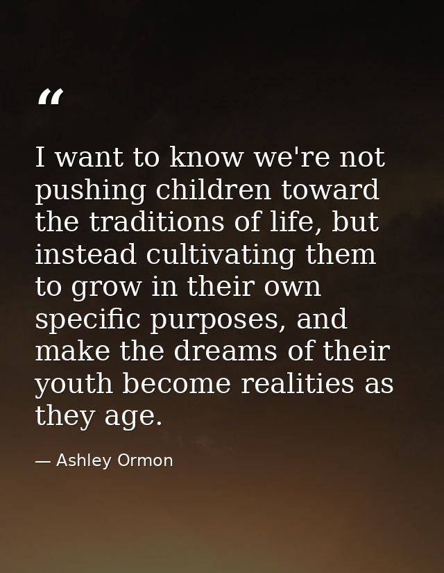 I want to know we're not pushing children toward the traditions of life, but instead cultivating them to grow in their o — Ashley Ormon