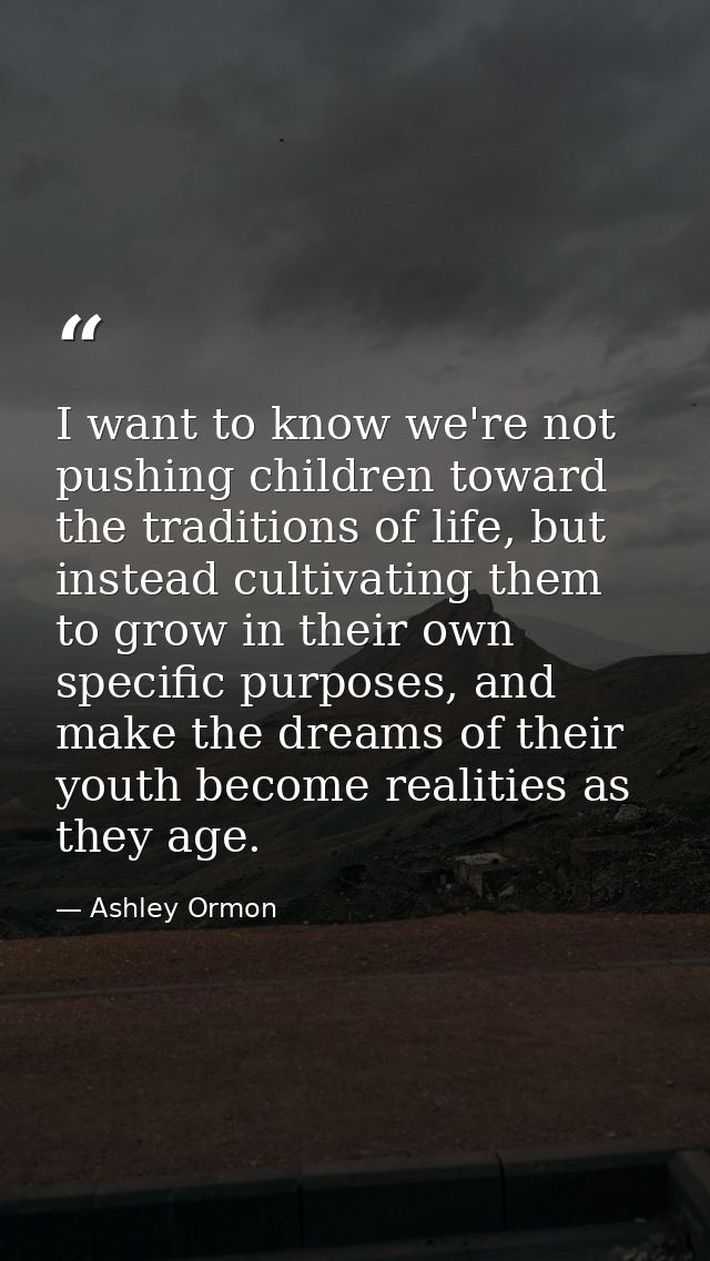 I want to know we're not pushing children toward the traditions of life, but instead cultivating them to grow in their o — Ashley Ormon