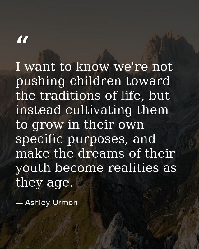 I want to know we're not pushing children toward the traditions of life, but instead cultivating them to grow in their o — Ashley Ormon