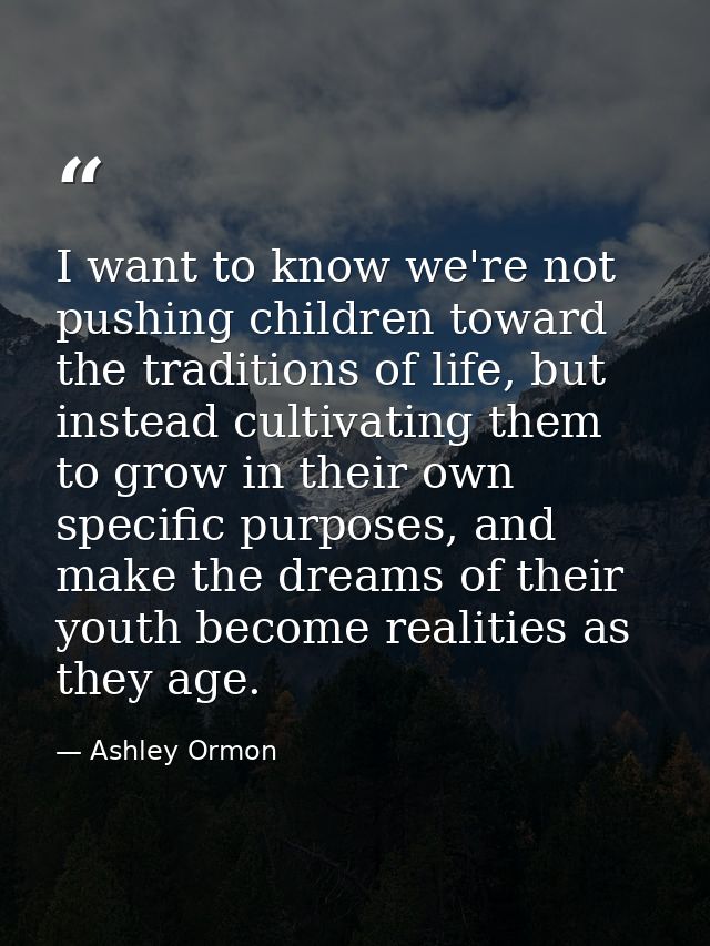 I want to know we're not pushing children toward the traditions of life, but instead cultivating them to grow in their o — Ashley Ormon