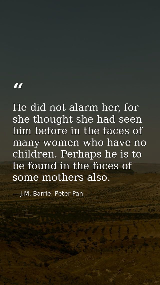 He did not alarm her, for she thought she had seen him before in the faces of many women who have no children. Perhaps h — J.M. Barrie, Peter Pan