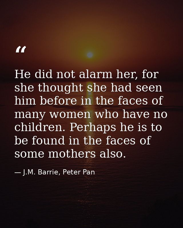 He did not alarm her, for she thought she had seen him before in the faces of many women who have no children. Perhaps h — J.M. Barrie, Peter Pan