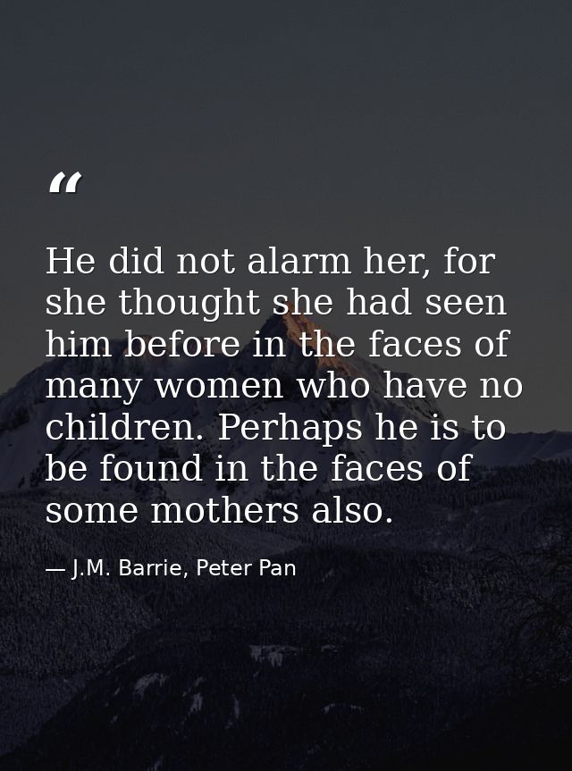 He did not alarm her, for she thought she had seen him before in the faces of many women who have no children. Perhaps h — J.M. Barrie, Peter Pan