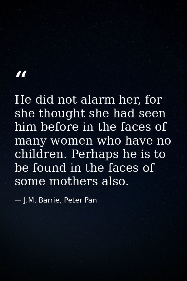 He did not alarm her, for she thought she had seen him before in the faces of many women who have no children. Perhaps h — J.M. Barrie, Peter Pan