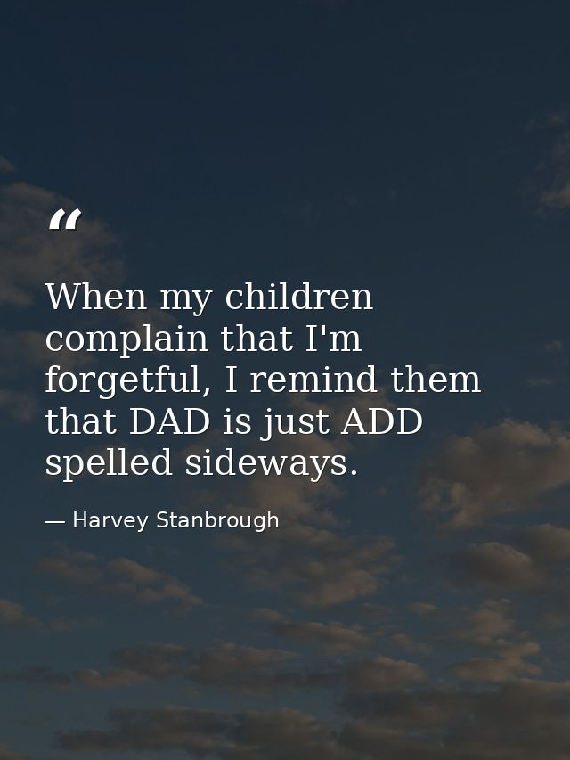 When my children complain that I'm forgetful, I remind them that DAD is just ADD spelled sideways. — Harvey Stanbrough