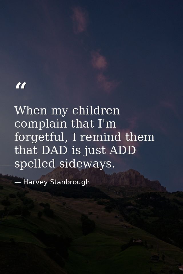 When my children complain that I'm forgetful, I remind them that DAD is just ADD spelled sideways. — Harvey Stanbrough