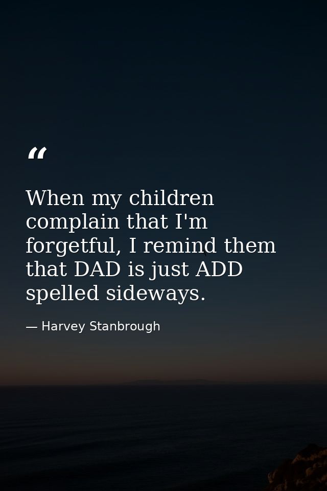 When my children complain that I'm forgetful, I remind them that DAD is just ADD spelled sideways. — Harvey Stanbrough
