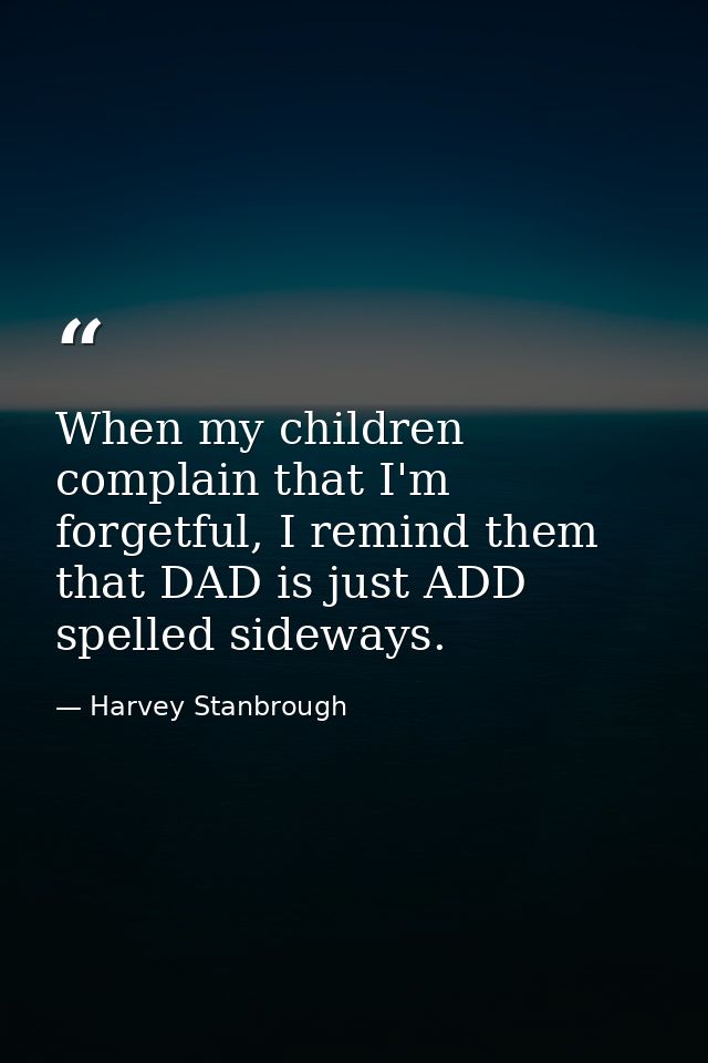 When my children complain that I'm forgetful, I remind them that DAD is just ADD spelled sideways. — Harvey Stanbrough