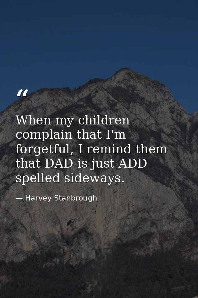 When my children complain that I'm forgetful, I remind them that DAD is just ADD spelled sideways. — Harvey Stanbrough