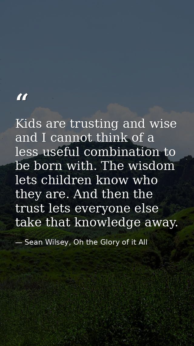Kids are trusting and wise and I cannot think of a less useful combination to be born with. The wisdom lets children kno — Sean Wilsey, Oh the Glory of it All