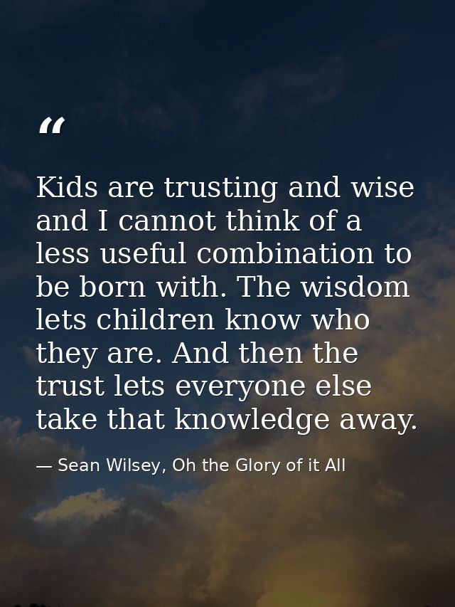 Kids are trusting and wise and I cannot think of a less useful combination to be born with. The wisdom lets children kno — Sean Wilsey, Oh the Glory of it All