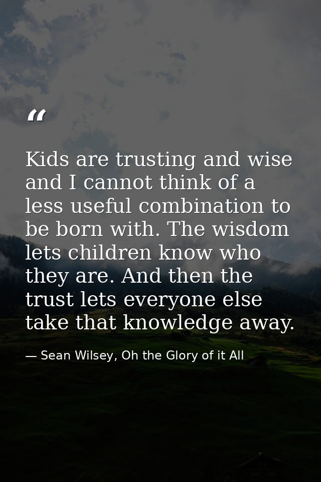Kids are trusting and wise and I cannot think of a less useful combination to be born with. The wisdom lets children kno — Sean Wilsey, Oh the Glory of it All