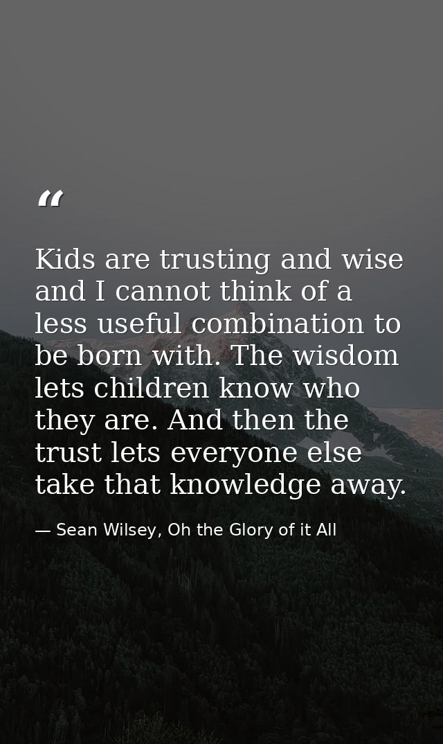 Kids are trusting and wise and I cannot think of a less useful combination to be born with. The wisdom lets children kno — Sean Wilsey, Oh the Glory of it All