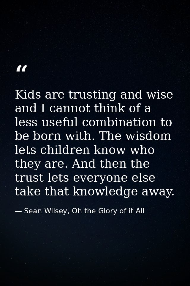 Kids are trusting and wise and I cannot think of a less useful combination to be born with. The wisdom lets children kno — Sean Wilsey, Oh the Glory of it All