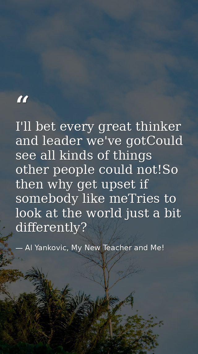 I'll bet every great thinker and leader we've gotCould see all kinds of things other people could not!So then why get up — Al Yankovic, My New Teacher and Me!