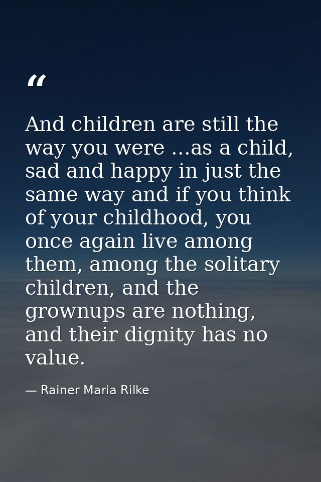 And children are still the way you were ...as a child, sad and happy in just the same way and if you think of your child — Rainer Maria Rilke