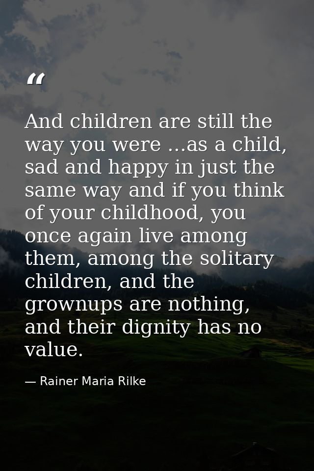 And children are still the way you were ...as a child, sad and happy in just the same way and if you think of your child — Rainer Maria Rilke