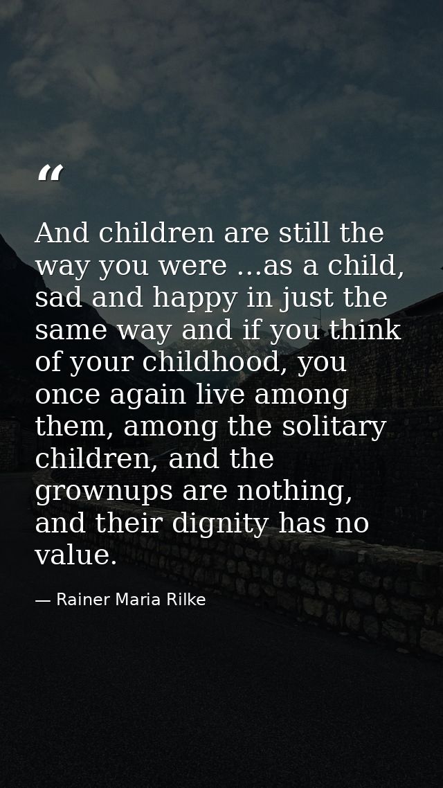 And children are still the way you were ...as a child, sad and happy in just the same way and if you think of your child — Rainer Maria Rilke