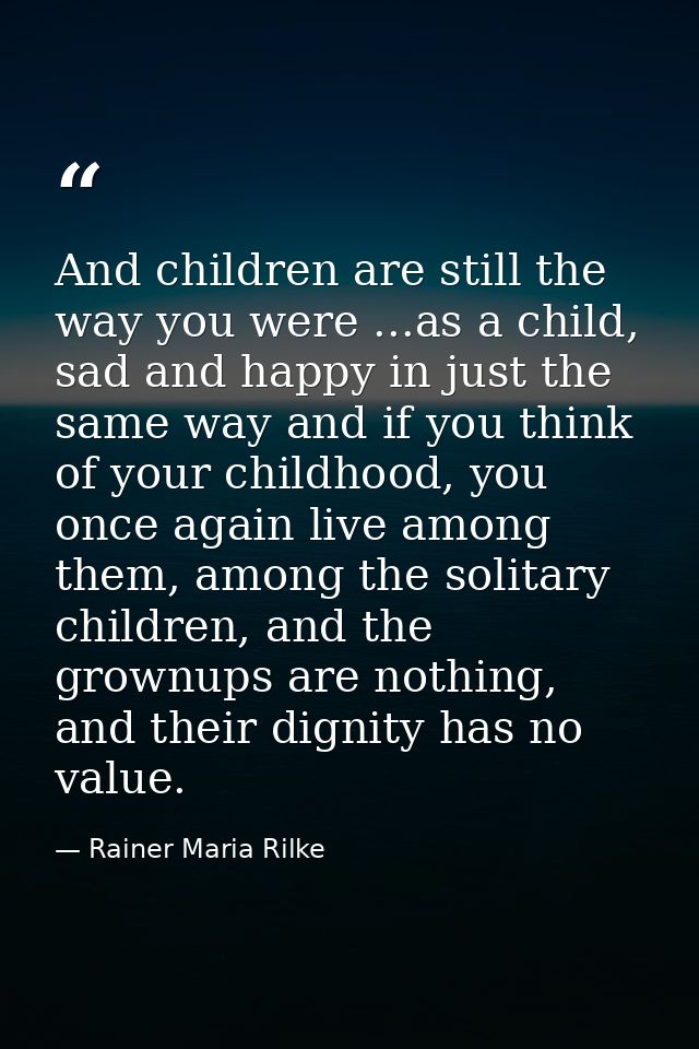And children are still the way you were ...as a child, sad and happy in just the same way and if you think of your child — Rainer Maria Rilke