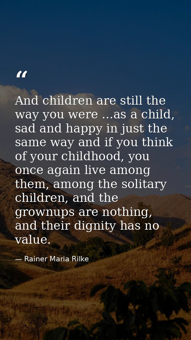 And children are still the way you were ...as a child, sad and happy in just the same way and if you think of your child — Rainer Maria Rilke