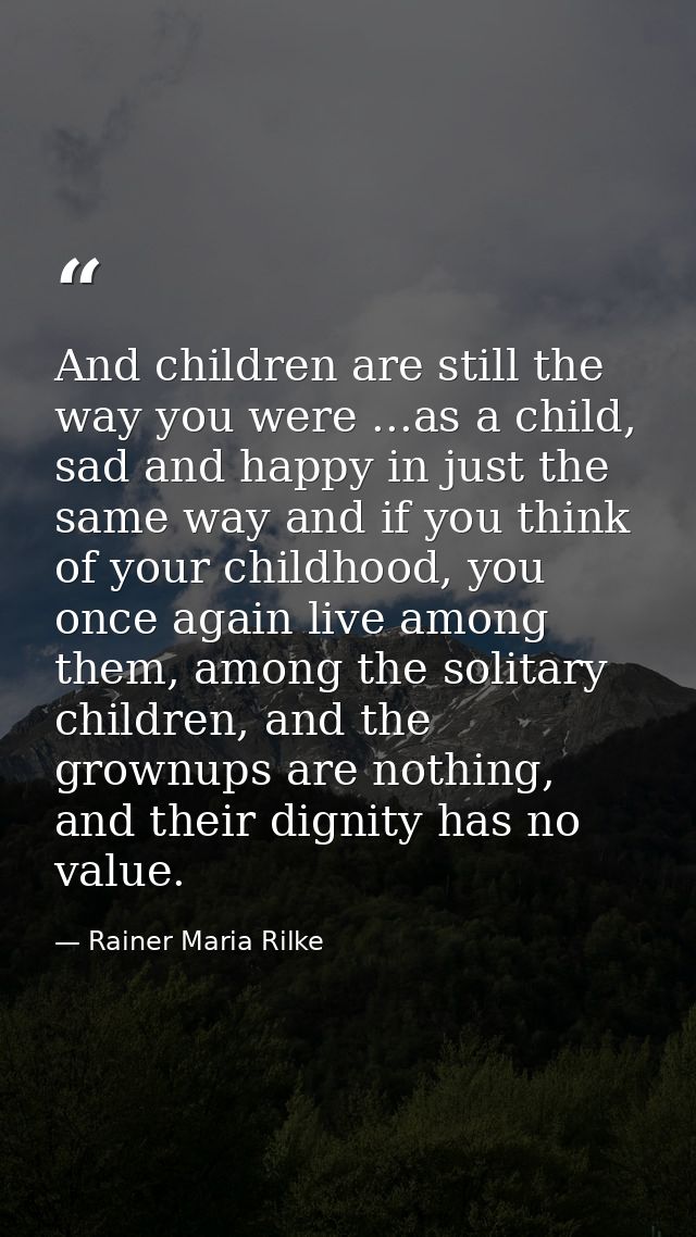 And children are still the way you were ...as a child, sad and happy in just the same way and if you think of your child — Rainer Maria Rilke
