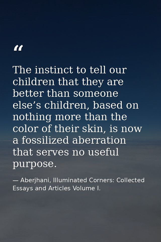 The instinct to tell our children that they are better than someone else’s children, based on nothing more than the colo — Aberjhani, Illuminated Corners: Collected Essays and Articles Volume I.