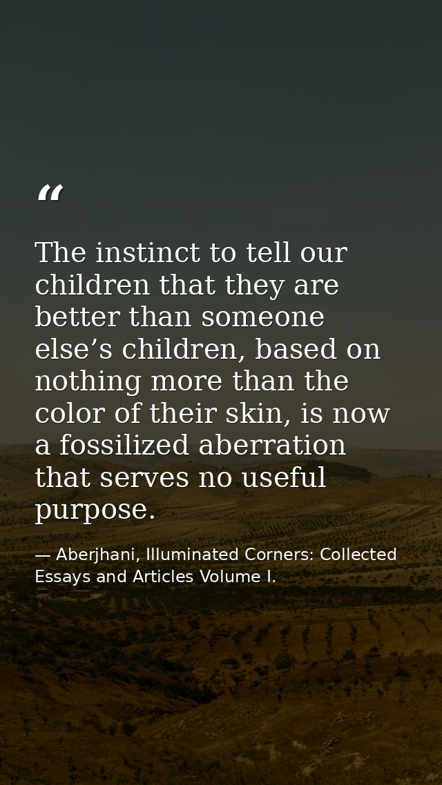The instinct to tell our children that they are better than someone else’s children, based on nothing more than the colo — Aberjhani, Illuminated Corners: Collected Essays and Articles Volume I.