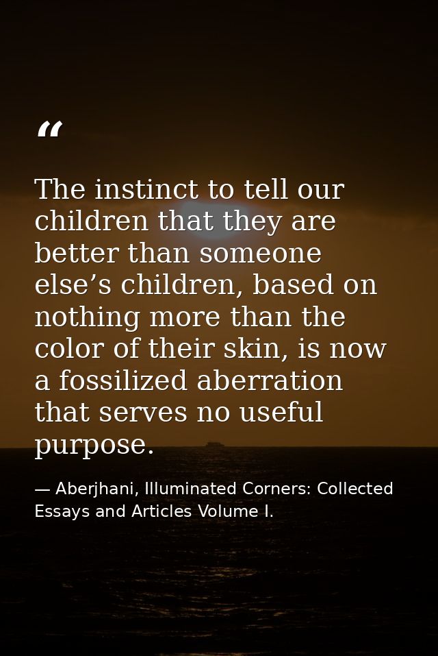 The instinct to tell our children that they are better than someone else’s children, based on nothing more than the colo — Aberjhani, Illuminated Corners: Collected Essays and Articles Volume I.