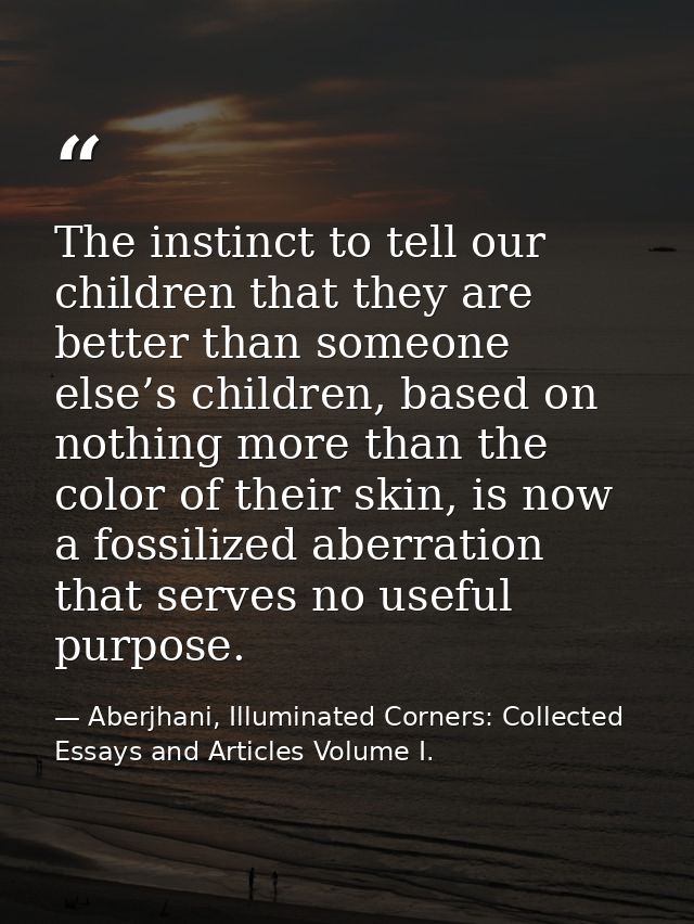 The instinct to tell our children that they are better than someone else’s children, based on nothing more than the colo — Aberjhani, Illuminated Corners: Collected Essays and Articles Volume I.