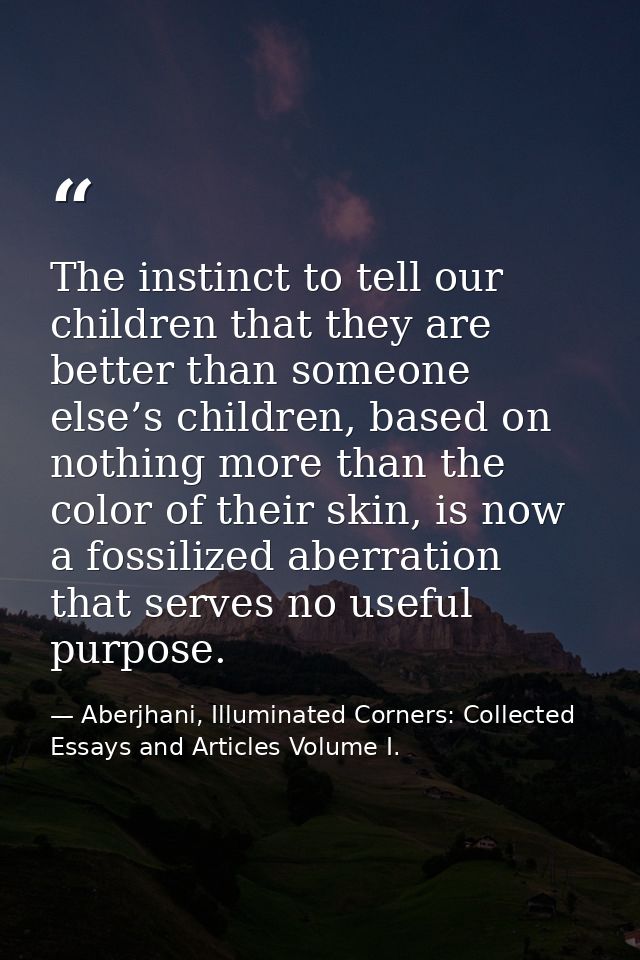 The instinct to tell our children that they are better than someone else’s children, based on nothing more than the colo — Aberjhani, Illuminated Corners: Collected Essays and Articles Volume I.