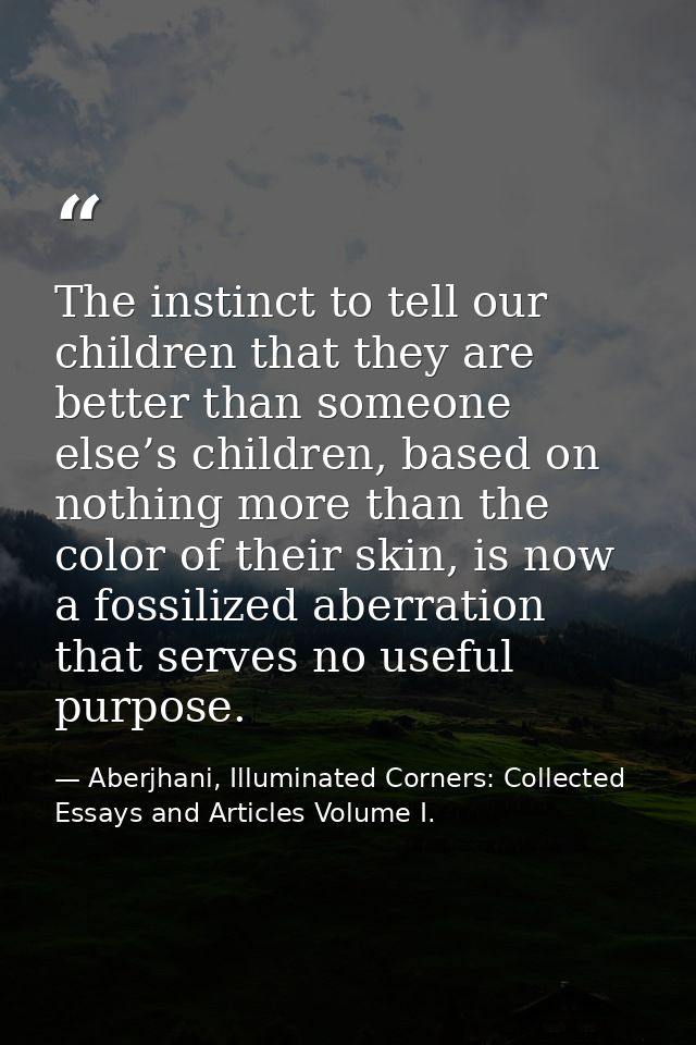 The instinct to tell our children that they are better than someone else’s children, based on nothing more than the colo — Aberjhani, Illuminated Corners: Collected Essays and Articles Volume I.