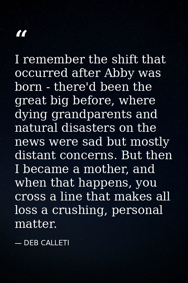 I remember the shift that occurred after Abby was born - there'd been the great big before, where dying grandparents and — DEB CALLETI