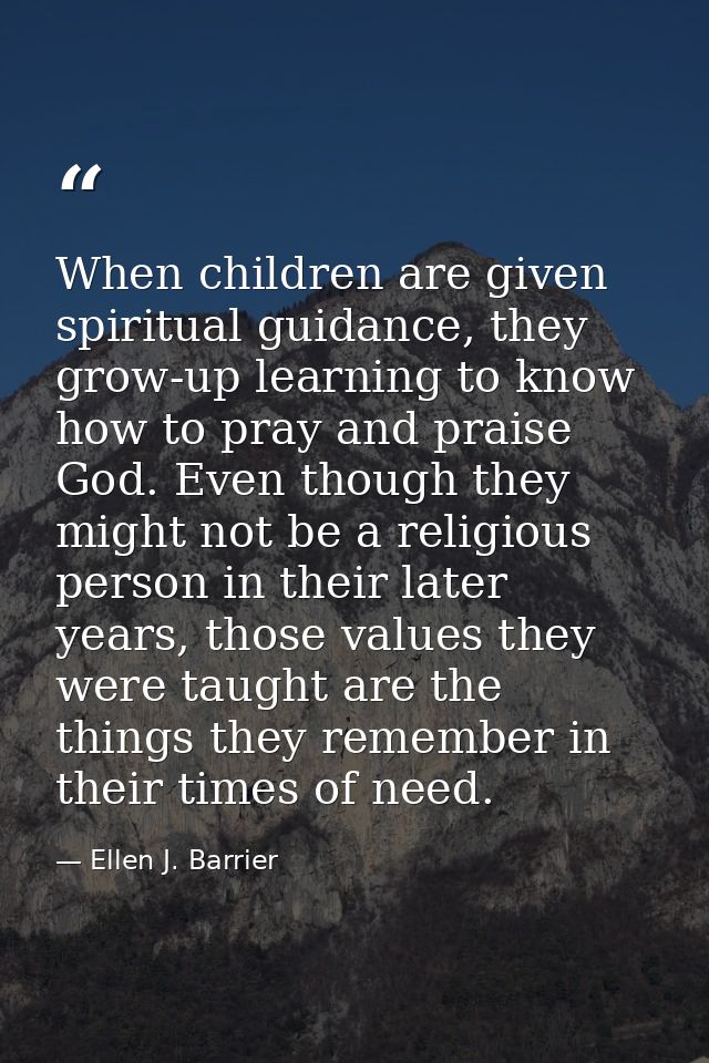 When children are given spiritual guidance, they grow-up learning to know how to pray and praise God. Even though they m — Ellen J. Barrier