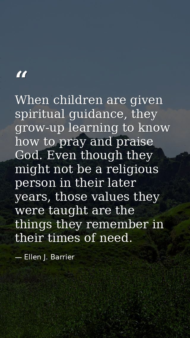 When children are given spiritual guidance, they grow-up learning to know how to pray and praise God. Even though they m — Ellen J. Barrier
