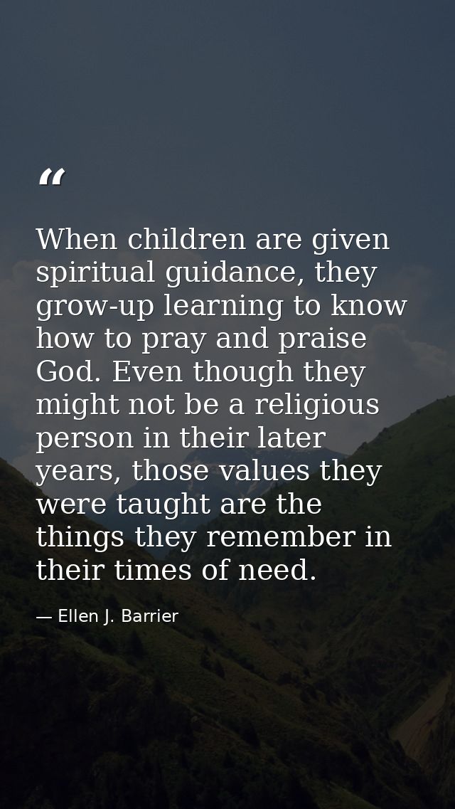 When children are given spiritual guidance, they grow-up learning to know how to pray and praise God. Even though they m — Ellen J. Barrier