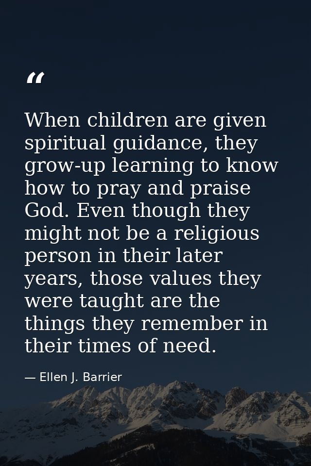 When children are given spiritual guidance, they grow-up learning to know how to pray and praise God. Even though they m — Ellen J. Barrier