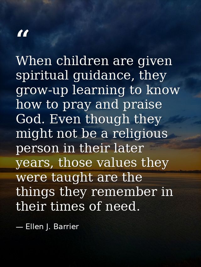 When children are given spiritual guidance, they grow-up learning to know how to pray and praise God. Even though they m — Ellen J. Barrier