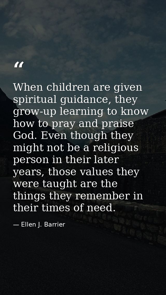 When children are given spiritual guidance, they grow-up learning to know how to pray and praise God. Even though they m — Ellen J. Barrier