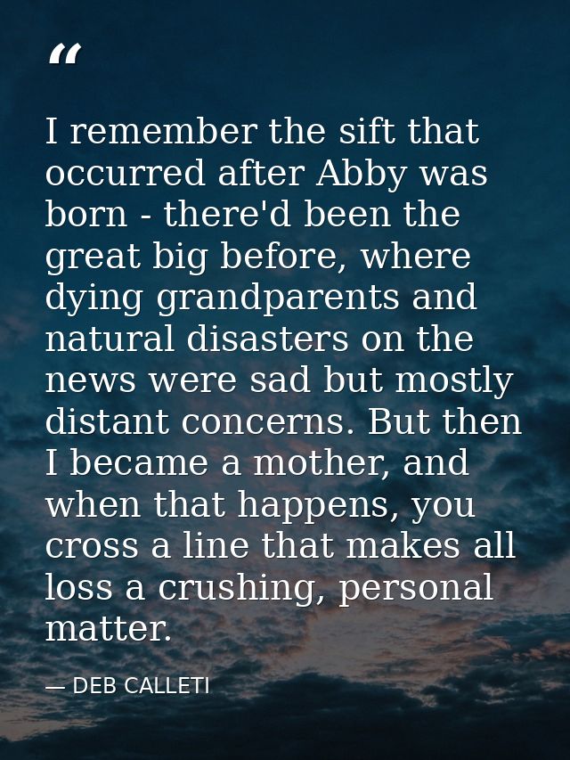 I remember the sift that occurred after Abby was born - there'd been the great big before, where dying grandparents and  — DEB CALLETI