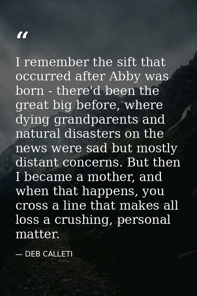I remember the sift that occurred after Abby was born - there'd been the great big before, where dying grandparents and  — DEB CALLETI